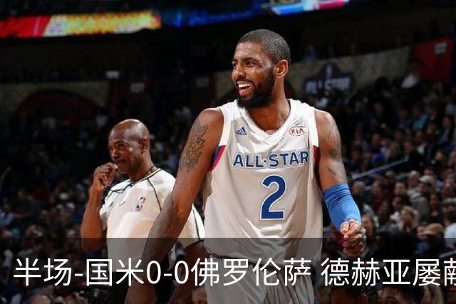 半场-国米0-0佛罗伦萨 德赫亚屡献神扑图拉姆、皮奥造险