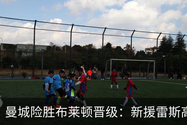 曼城险胜布莱顿晋级：新援雷斯高光表现与防线隐患并存